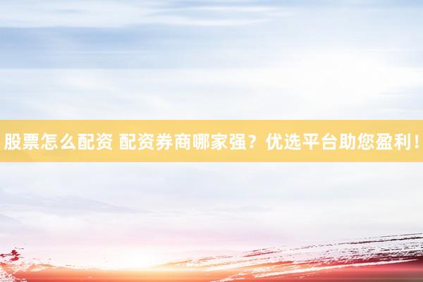 股票怎么配资 配资券商哪家强？优选平台助您盈利！
