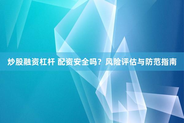 炒股融资杠杆 配资安全吗？风险评估与防范指南