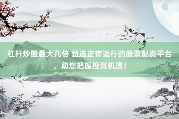 杠杆炒股最大几倍 甄选正常运行的股票配资平台，助您把握投资机遇！