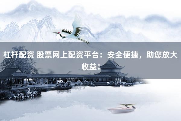 杠杆配资 股票网上配资平台：安全便捷，助您放大收益！