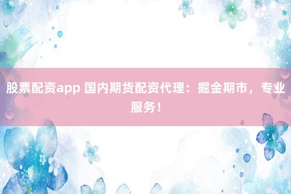 股票配资app 国内期货配资代理：掘金期市，专业服务！
