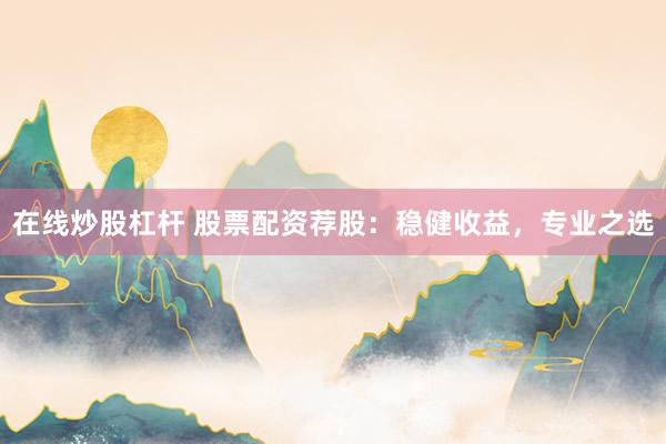 在线炒股杠杆 股票配资荐股：稳健收益，专业之选