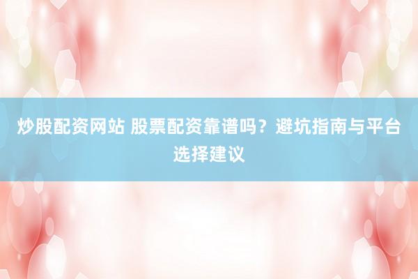 炒股配资网站 股票配资靠谱吗？避坑指南与平台选择建议