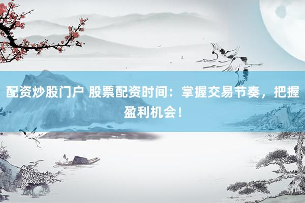 配资炒股门户 股票配资时间：掌握交易节奏，把握盈利机会！