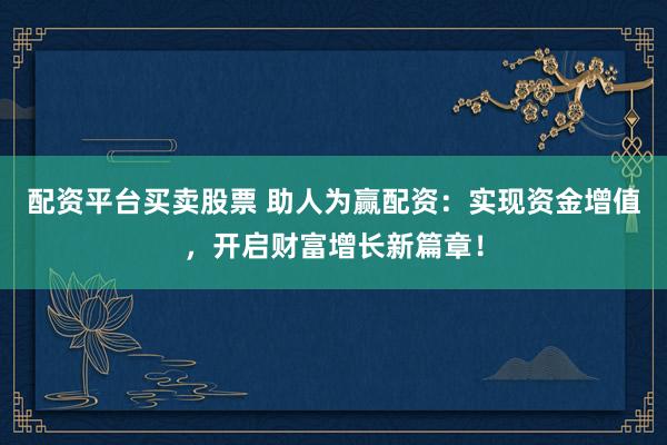 配资平台买卖股票 助人为赢配资：实现资金增值，开启财富增长新篇章！