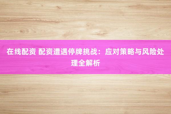 在线配资 配资遭遇停牌挑战：应对策略与风险处理全解析