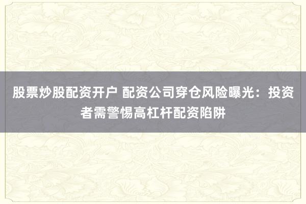股票炒股配资开户 配资公司穿仓风险曝光：投资者需警惕高杠杆配资陷阱