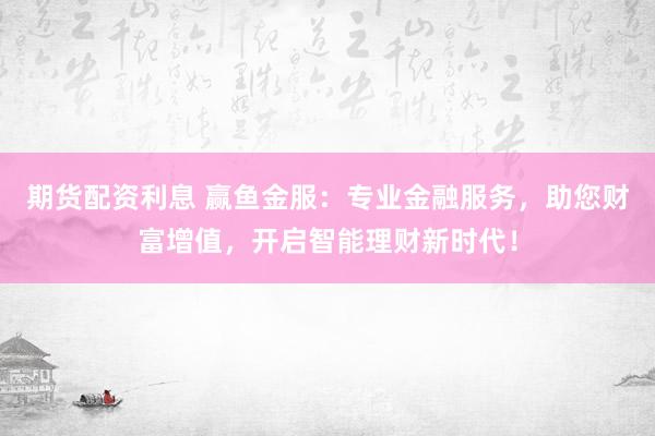 期货配资利息 赢鱼金服：专业金融服务，助您财富增值，开启智能理财新时代！