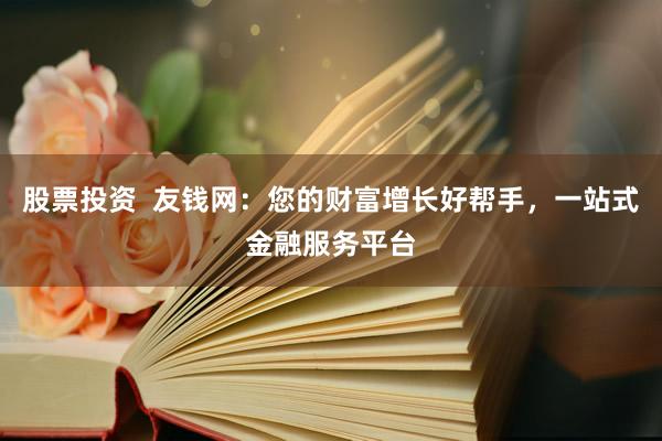 股票投资  友钱网：您的财富增长好帮手，一站式金融服务平台