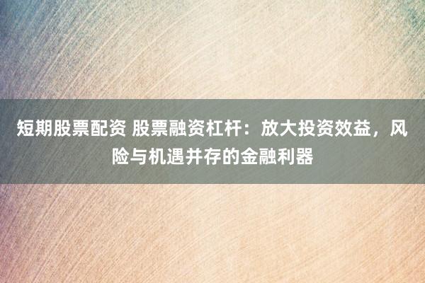 短期股票配资 股票融资杠杆：放大投资效益，风险与机遇并存的金融利器