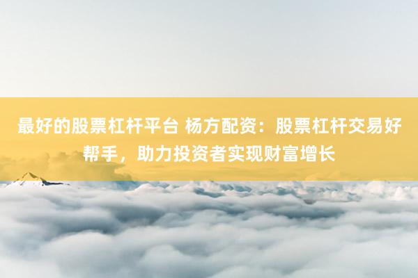 最好的股票杠杆平台 杨方配资：股票杠杆交易好帮手，助力投资者实现财富增长