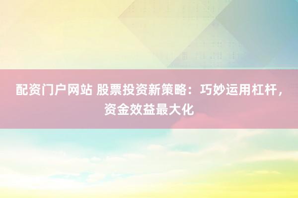 配资门户网站 股票投资新策略：巧妙运用杠杆，资金效益最大化