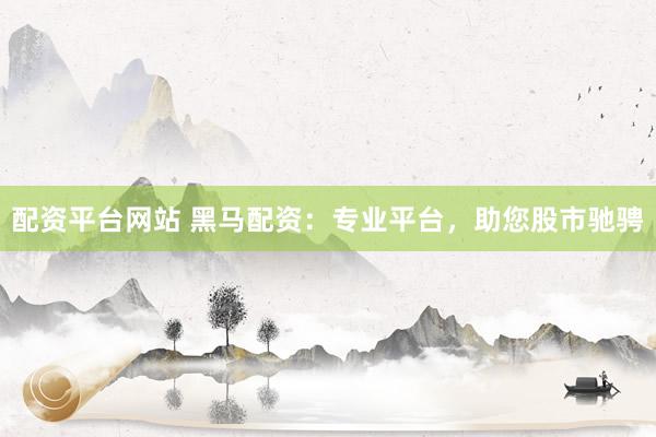 配资平台网站 黑马配资：专业平台，助您股市驰骋