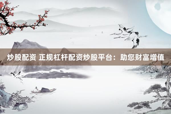 炒股配资 正规杠杆配资炒股平台：助您财富增值