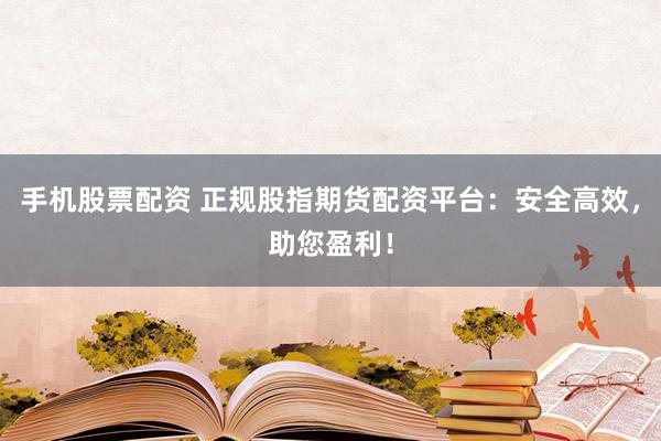 手机股票配资 正规股指期货配资平台：安全高效，助您盈利！