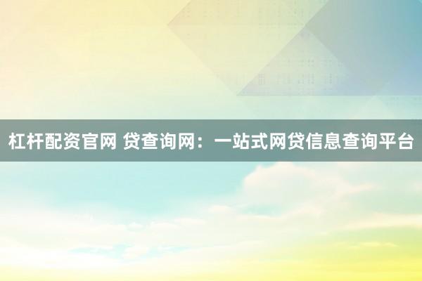 杠杆配资官网 贷查询网：一站式网贷信息查询平台