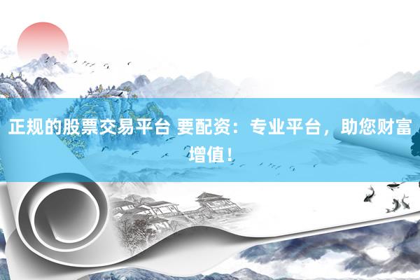 正规的股票交易平台 要配资：专业平台，助您财富增值！