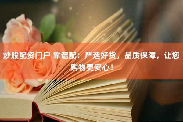 炒股配资门户 靠谱配：严选好货，品质保障，让您购物更安心！