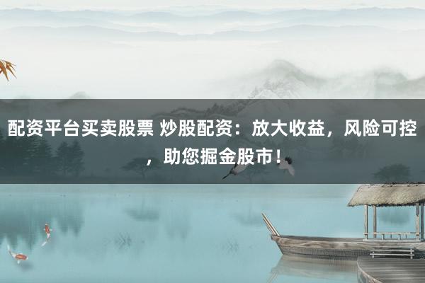 配资平台买卖股票 炒股配资：放大收益，风险可控，助您掘金股市！