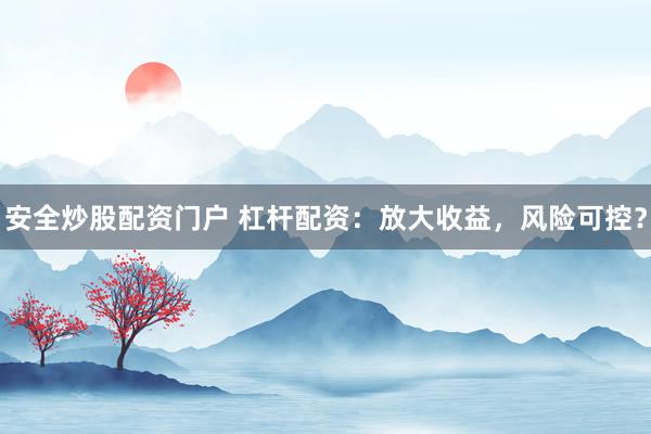 安全炒股配资门户 杠杆配资：放大收益，风险可控？