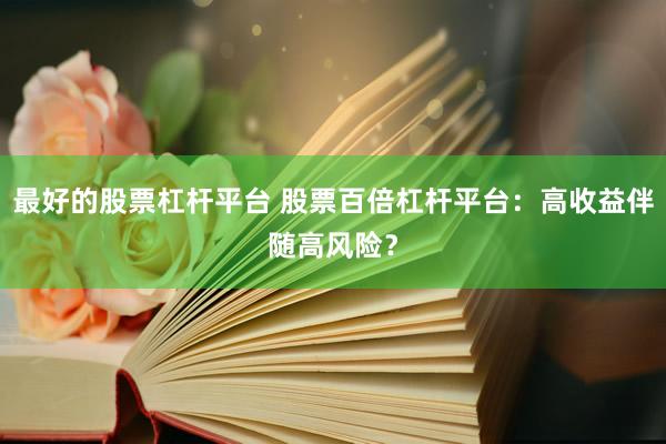 最好的股票杠杆平台 股票百倍杠杆平台：高收益伴随高风险？