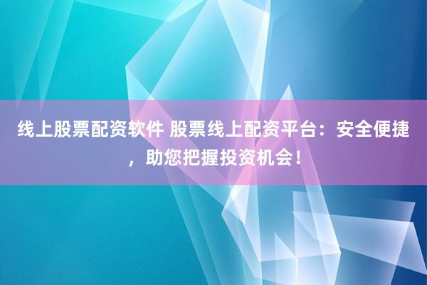 线上股票配资软件 股票线上配资平台：安全便捷，助您把握投资机会！