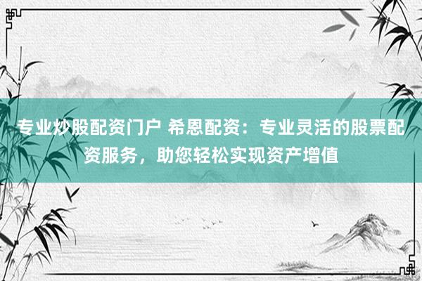 专业炒股配资门户 希恩配资：专业灵活的股票配资服务，助您轻松实现资产增值