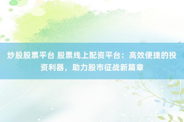 炒股股票平台 股票线上配资平台：高效便捷的投资利器，助力股市征战新篇章