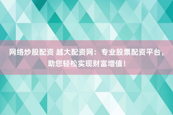 网络炒股配资 越大配资网：专业股票配资平台，助您轻松实现财富增值！
