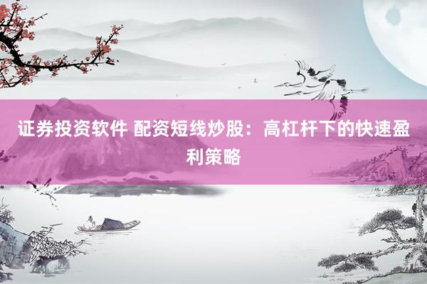 证券投资软件 配资短线炒股：高杠杆下的快速盈利策略