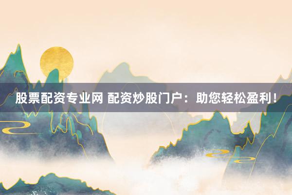 股票配资专业网 配资炒股门户：助您轻松盈利！
