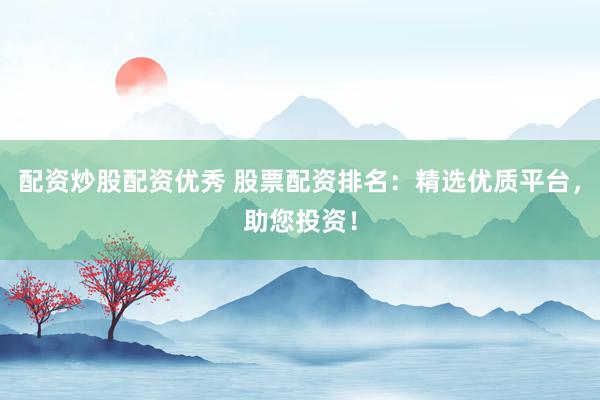 配资炒股配资优秀 股票配资排名：精选优质平台，助您投资！