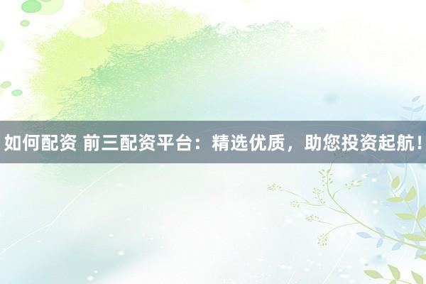 如何配资 前三配资平台：精选优质，助您投资起航！