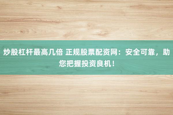 炒股杠杆最高几倍 正规股票配资网：安全可靠，助您把握投资良机！