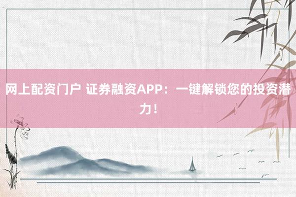 网上配资门户 证券融资APP：一键解锁您的投资潜力！