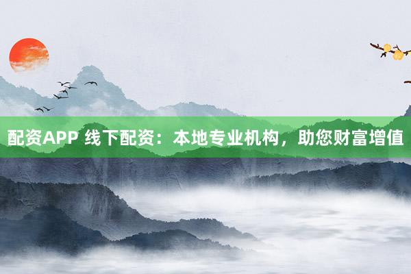 配资APP 线下配资：本地专业机构，助您财富增值