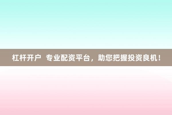 杠杆开户  专业配资平台，助您把握投资良机！