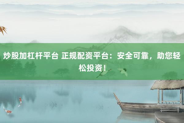 炒股加杠杆平台 正规配资平台：安全可靠，助您轻松投资！
