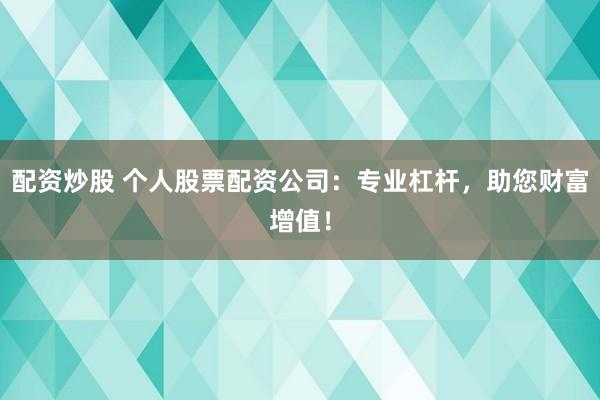 配资炒股 个人股票配资公司：专业杠杆，助您财富增值！