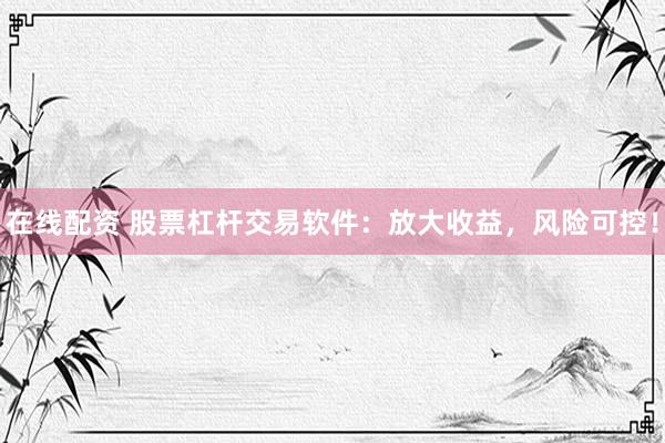 在线配资 股票杠杆交易软件：放大收益，风险可控！