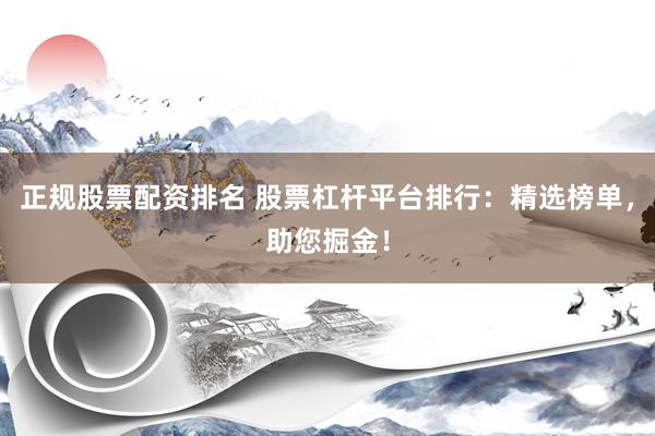 正规股票配资排名 股票杠杆平台排行：精选榜单，助您掘金！