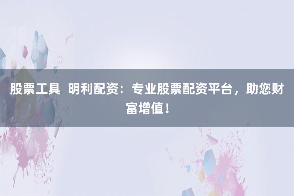 股票工具  明利配资：专业股票配资平台，助您财富增值！