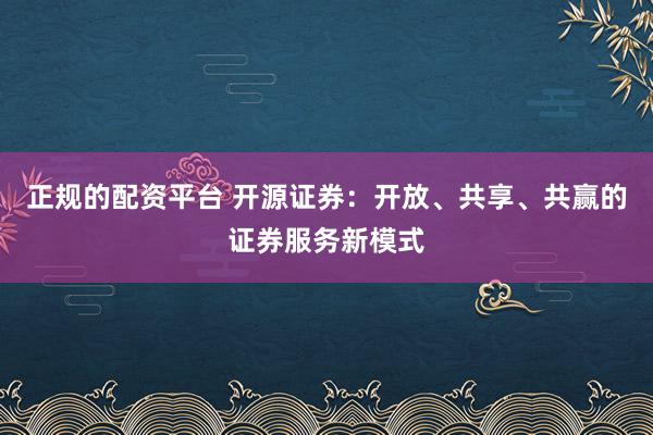 正规的配资平台 开源证券：开放、共享、共赢的证券服务新模式