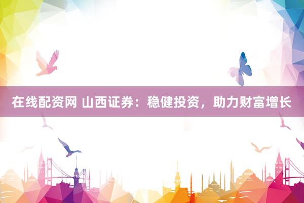 在线配资网 山西证券：稳健投资，助力财富增长