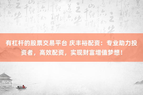 有杠杆的股票交易平台 庆丰裕配资：专业助力投资者，高效配资，实现财富增值梦想！