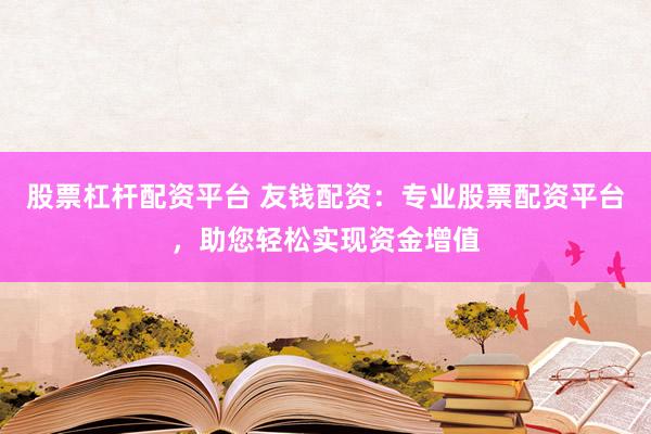 股票杠杆配资平台 友钱配资：专业股票配资平台，助您轻松实现资金增值