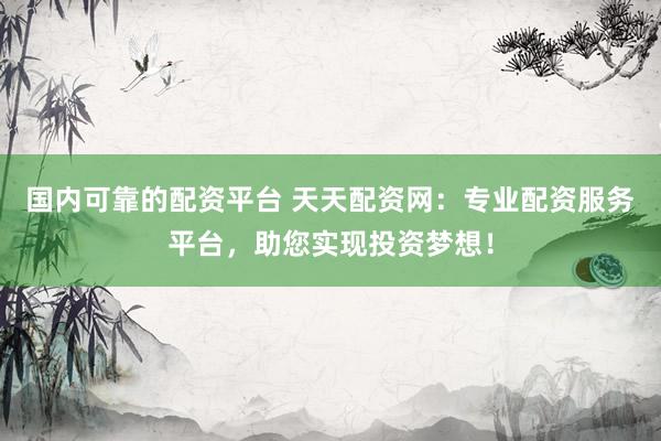 国内可靠的配资平台 天天配资网：专业配资服务平台，助您实现投资梦想！