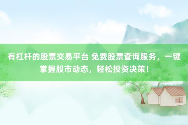 有杠杆的股票交易平台 免费股票查询服务，一键掌握股市动态，轻松投资决策！