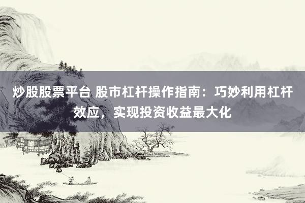炒股股票平台 股市杠杆操作指南：巧妙利用杠杆效应，实现投资收益最大化