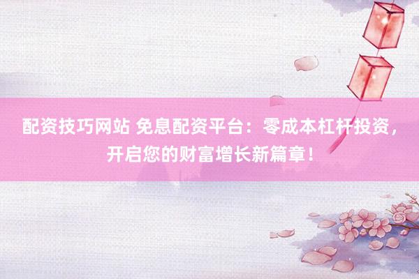 配资技巧网站 免息配资平台：零成本杠杆投资，开启您的财富增长新篇章！